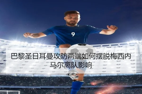 巴黎圣日耳曼攻防两端如何摆脱梅西内马尔离队影响
